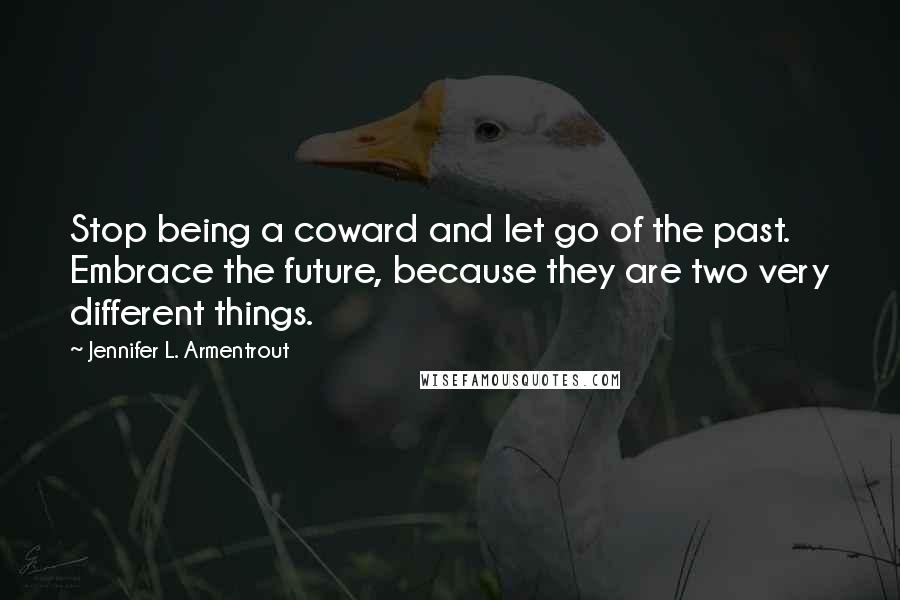 Jennifer L. Armentrout Quotes: Stop being a coward and let go of the past. Embrace the future, because they are two very different things.