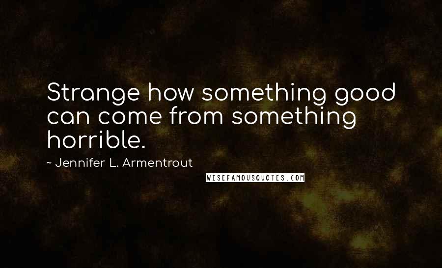 Jennifer L. Armentrout Quotes: Strange how something good can come from something horrible.
