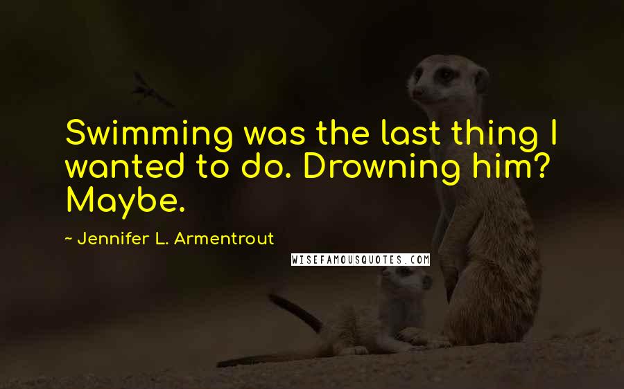 Jennifer L. Armentrout Quotes: Swimming was the last thing I wanted to do. Drowning him? Maybe.