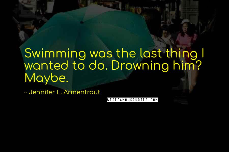 Jennifer L. Armentrout Quotes: Swimming was the last thing I wanted to do. Drowning him? Maybe.