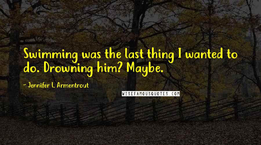 Jennifer L. Armentrout Quotes: Swimming was the last thing I wanted to do. Drowning him? Maybe.