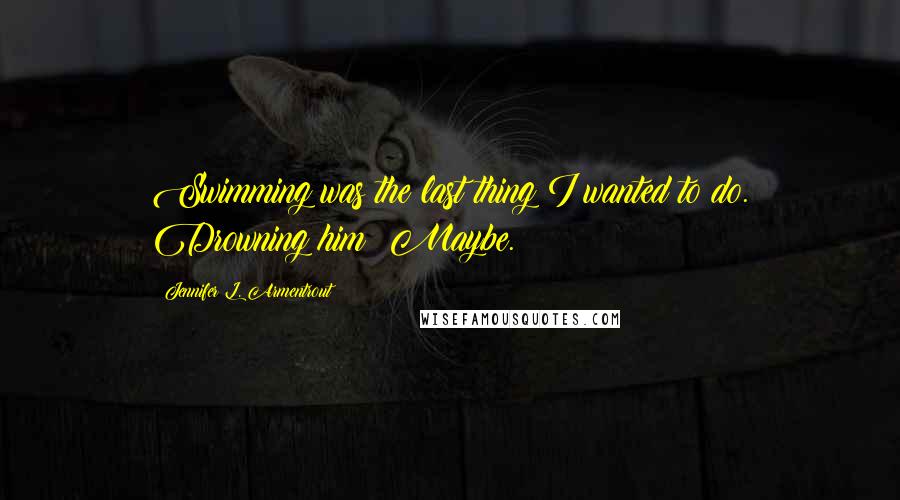 Jennifer L. Armentrout Quotes: Swimming was the last thing I wanted to do. Drowning him? Maybe.