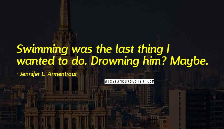 Jennifer L. Armentrout Quotes: Swimming was the last thing I wanted to do. Drowning him? Maybe.