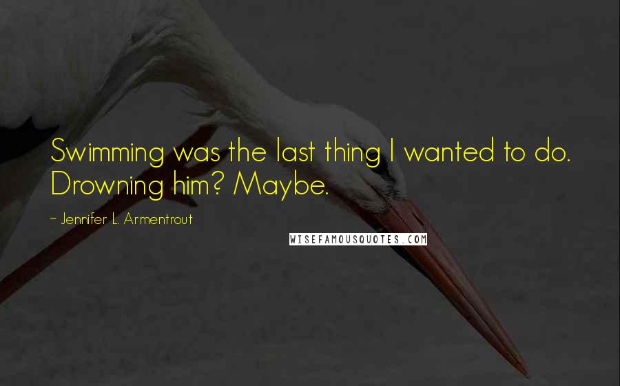 Jennifer L. Armentrout Quotes: Swimming was the last thing I wanted to do. Drowning him? Maybe.