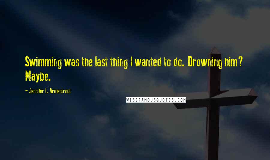 Jennifer L. Armentrout Quotes: Swimming was the last thing I wanted to do. Drowning him? Maybe.