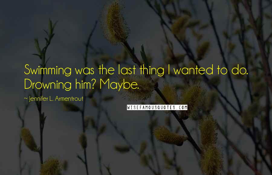 Jennifer L. Armentrout Quotes: Swimming was the last thing I wanted to do. Drowning him? Maybe.