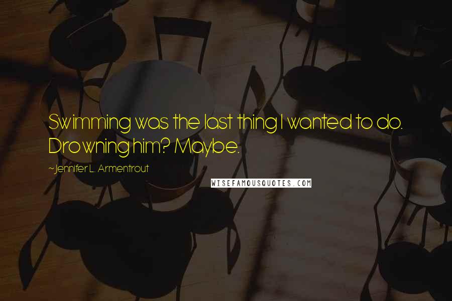 Jennifer L. Armentrout Quotes: Swimming was the last thing I wanted to do. Drowning him? Maybe.