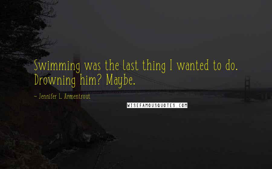 Jennifer L. Armentrout Quotes: Swimming was the last thing I wanted to do. Drowning him? Maybe.