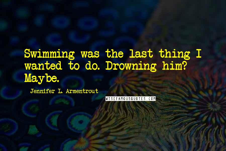 Jennifer L. Armentrout Quotes: Swimming was the last thing I wanted to do. Drowning him? Maybe.