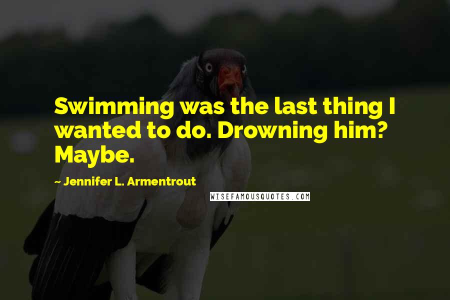 Jennifer L. Armentrout Quotes: Swimming was the last thing I wanted to do. Drowning him? Maybe.