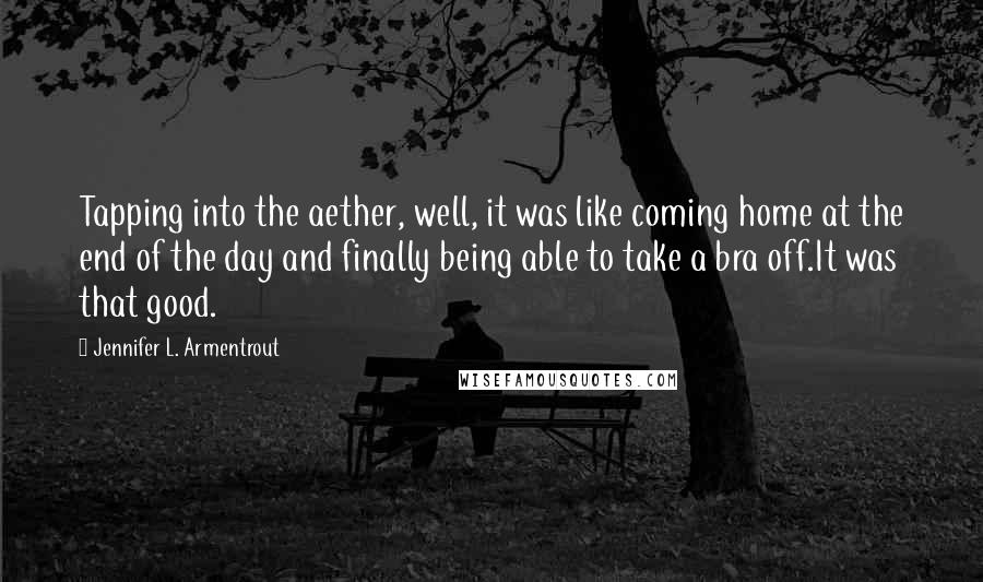 Jennifer L. Armentrout Quotes: Tapping into the aether, well, it was like coming home at the end of the day and finally being able to take a bra off.It was that good.