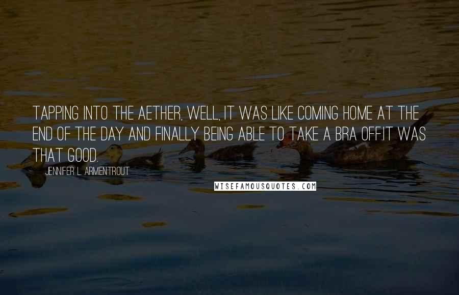 Jennifer L. Armentrout Quotes: Tapping into the aether, well, it was like coming home at the end of the day and finally being able to take a bra off.It was that good.
