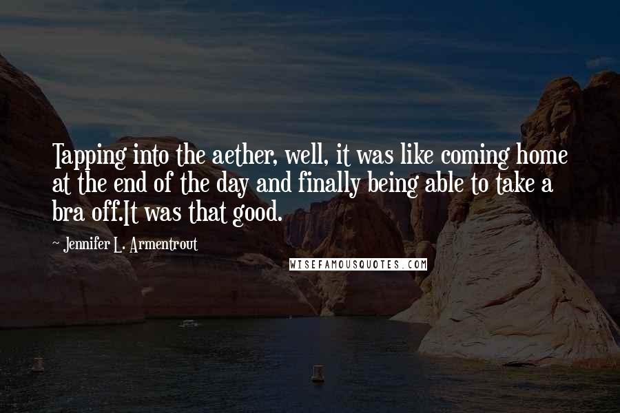 Jennifer L. Armentrout Quotes: Tapping into the aether, well, it was like coming home at the end of the day and finally being able to take a bra off.It was that good.