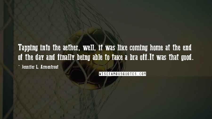 Jennifer L. Armentrout Quotes: Tapping into the aether, well, it was like coming home at the end of the day and finally being able to take a bra off.It was that good.