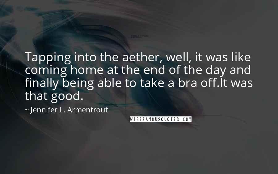 Jennifer L. Armentrout Quotes: Tapping into the aether, well, it was like coming home at the end of the day and finally being able to take a bra off.It was that good.