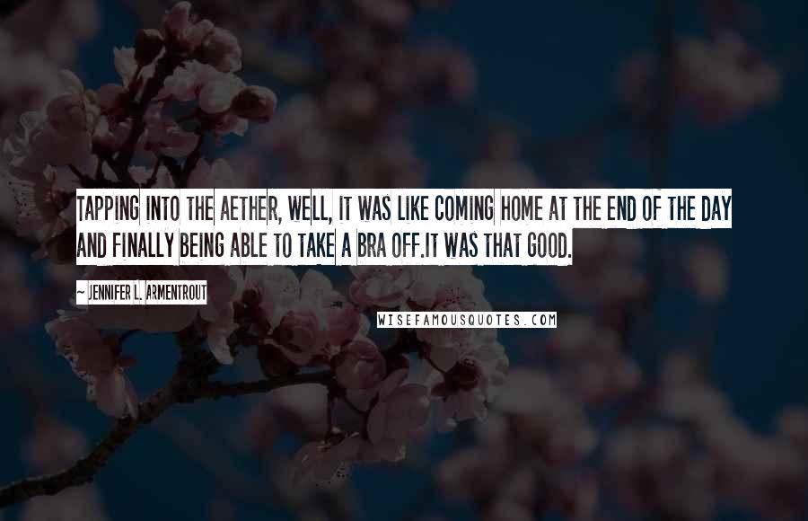 Jennifer L. Armentrout Quotes: Tapping into the aether, well, it was like coming home at the end of the day and finally being able to take a bra off.It was that good.