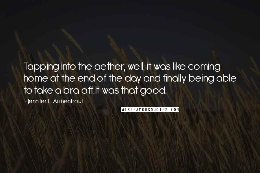 Jennifer L. Armentrout Quotes: Tapping into the aether, well, it was like coming home at the end of the day and finally being able to take a bra off.It was that good.