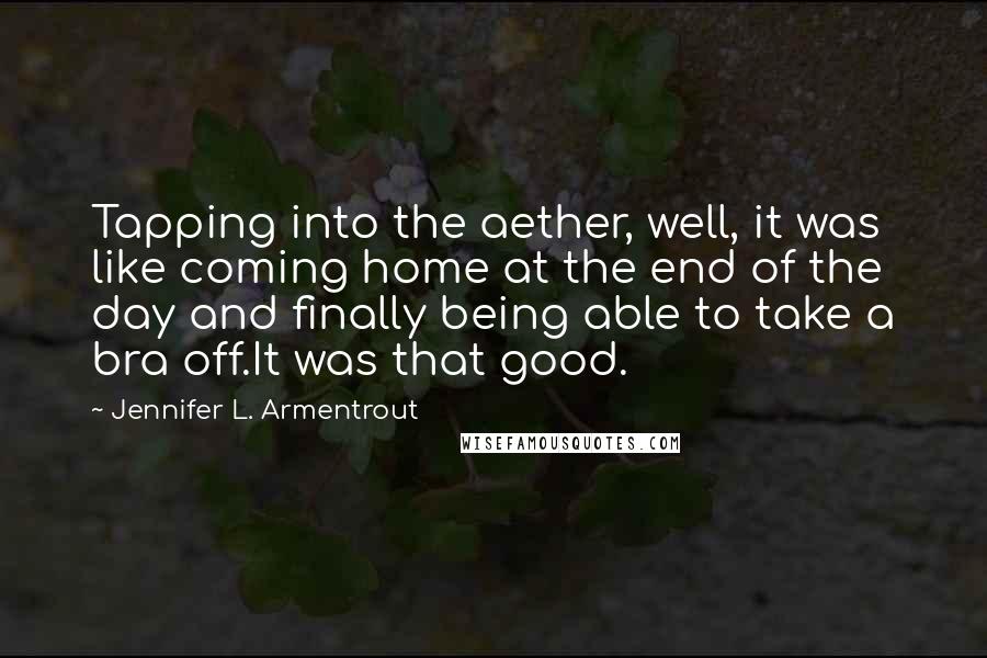 Jennifer L. Armentrout Quotes: Tapping into the aether, well, it was like coming home at the end of the day and finally being able to take a bra off.It was that good.