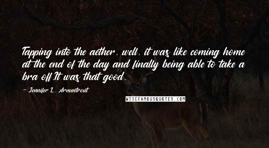 Jennifer L. Armentrout Quotes: Tapping into the aether, well, it was like coming home at the end of the day and finally being able to take a bra off.It was that good.