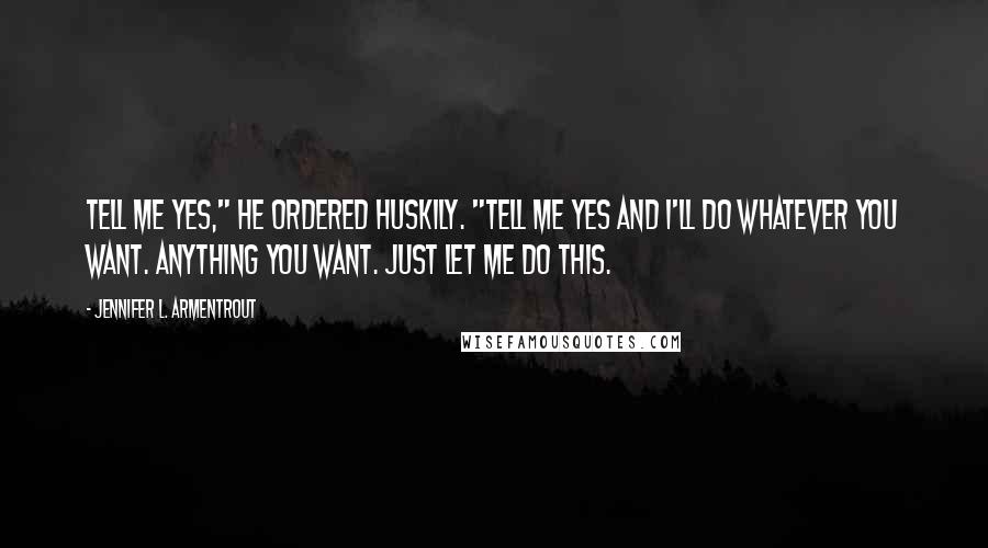 Jennifer L. Armentrout Quotes: Tell me yes," he ordered huskily. "Tell me yes and I'll do whatever you want. Anything you want. Just let me do this.