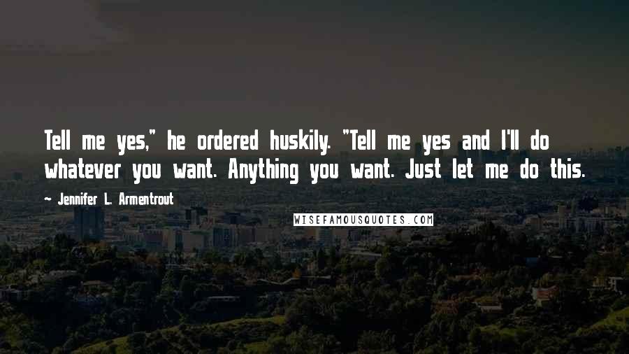 Jennifer L. Armentrout Quotes: Tell me yes," he ordered huskily. "Tell me yes and I'll do whatever you want. Anything you want. Just let me do this.