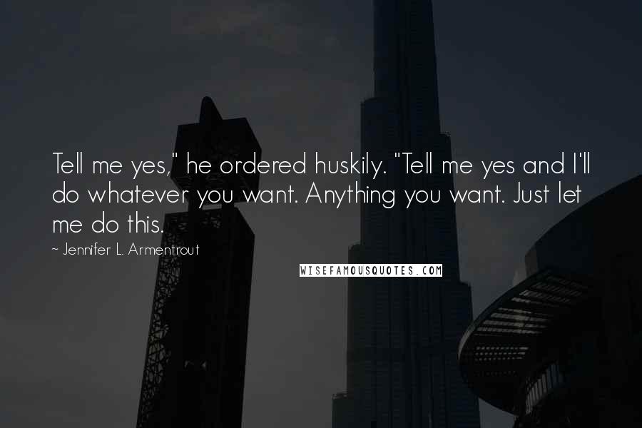 Jennifer L. Armentrout Quotes: Tell me yes," he ordered huskily. "Tell me yes and I'll do whatever you want. Anything you want. Just let me do this.