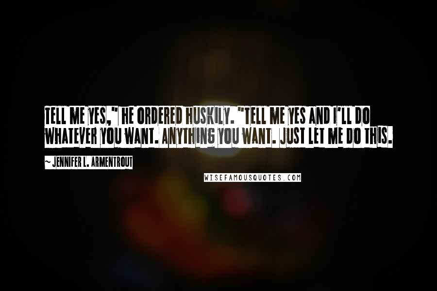 Jennifer L. Armentrout Quotes: Tell me yes," he ordered huskily. "Tell me yes and I'll do whatever you want. Anything you want. Just let me do this.