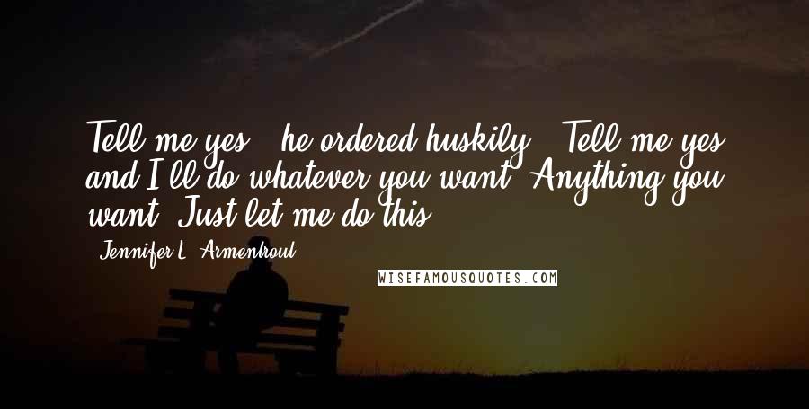 Jennifer L. Armentrout Quotes: Tell me yes," he ordered huskily. "Tell me yes and I'll do whatever you want. Anything you want. Just let me do this.