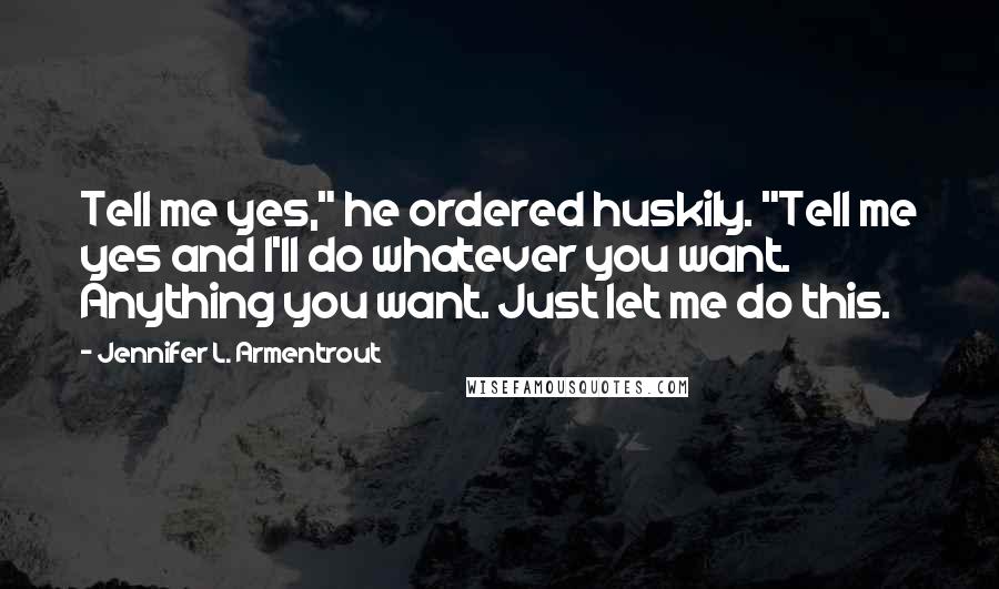 Jennifer L. Armentrout Quotes: Tell me yes," he ordered huskily. "Tell me yes and I'll do whatever you want. Anything you want. Just let me do this.