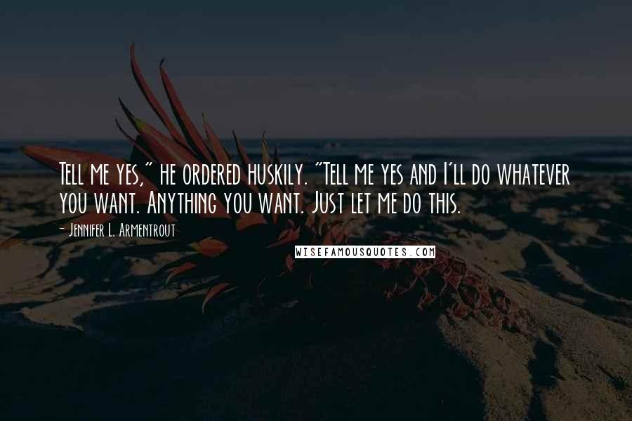 Jennifer L. Armentrout Quotes: Tell me yes," he ordered huskily. "Tell me yes and I'll do whatever you want. Anything you want. Just let me do this.