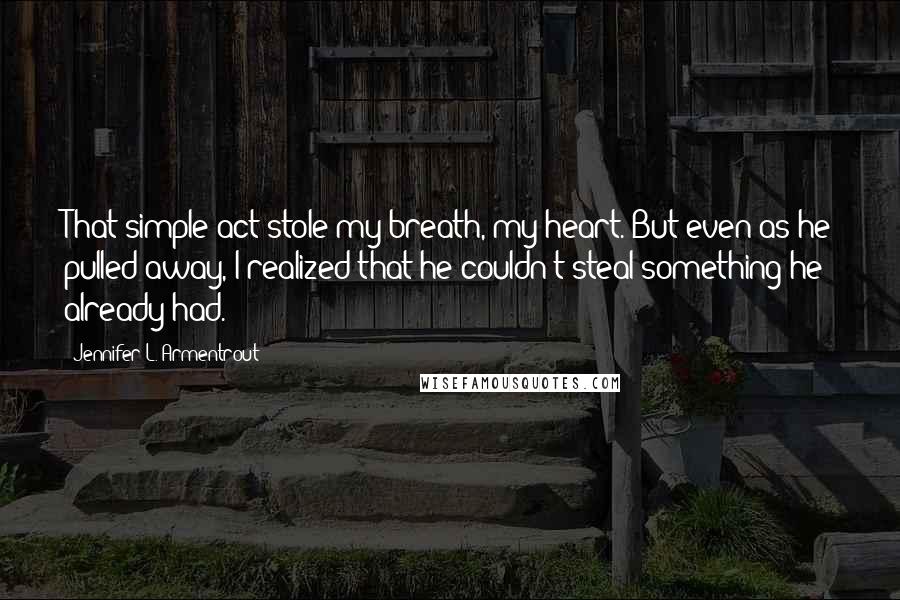 Jennifer L. Armentrout Quotes: That simple act stole my breath, my heart. But even as he pulled away, I realized that he couldn't steal something he already had.