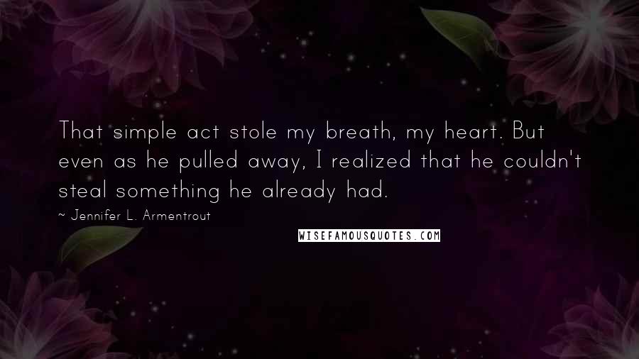 Jennifer L. Armentrout Quotes: That simple act stole my breath, my heart. But even as he pulled away, I realized that he couldn't steal something he already had.