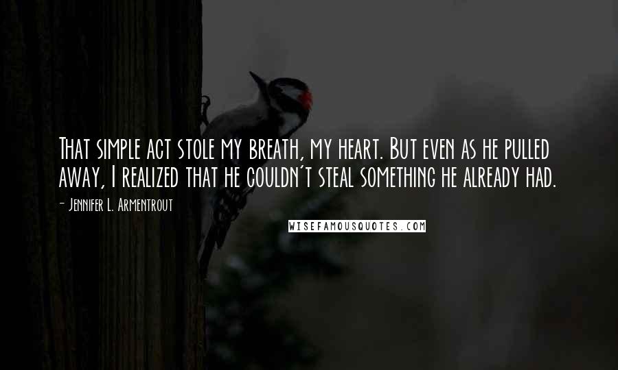 Jennifer L. Armentrout Quotes: That simple act stole my breath, my heart. But even as he pulled away, I realized that he couldn't steal something he already had.