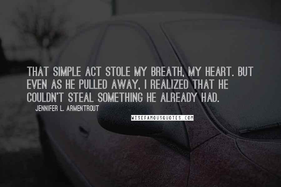 Jennifer L. Armentrout Quotes: That simple act stole my breath, my heart. But even as he pulled away, I realized that he couldn't steal something he already had.