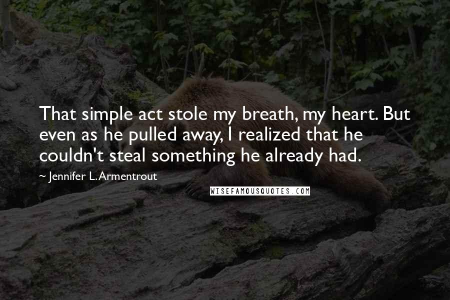 Jennifer L. Armentrout Quotes: That simple act stole my breath, my heart. But even as he pulled away, I realized that he couldn't steal something he already had.