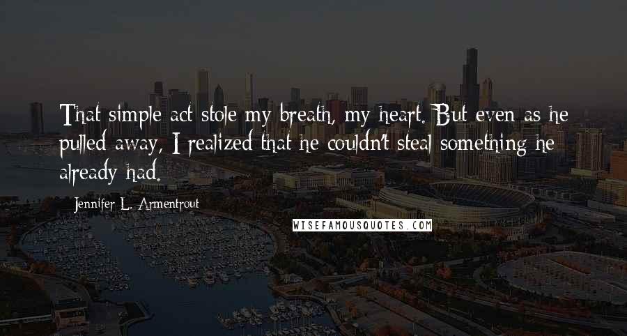 Jennifer L. Armentrout Quotes: That simple act stole my breath, my heart. But even as he pulled away, I realized that he couldn't steal something he already had.