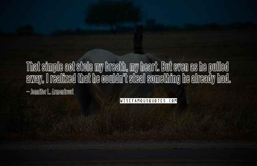 Jennifer L. Armentrout Quotes: That simple act stole my breath, my heart. But even as he pulled away, I realized that he couldn't steal something he already had.