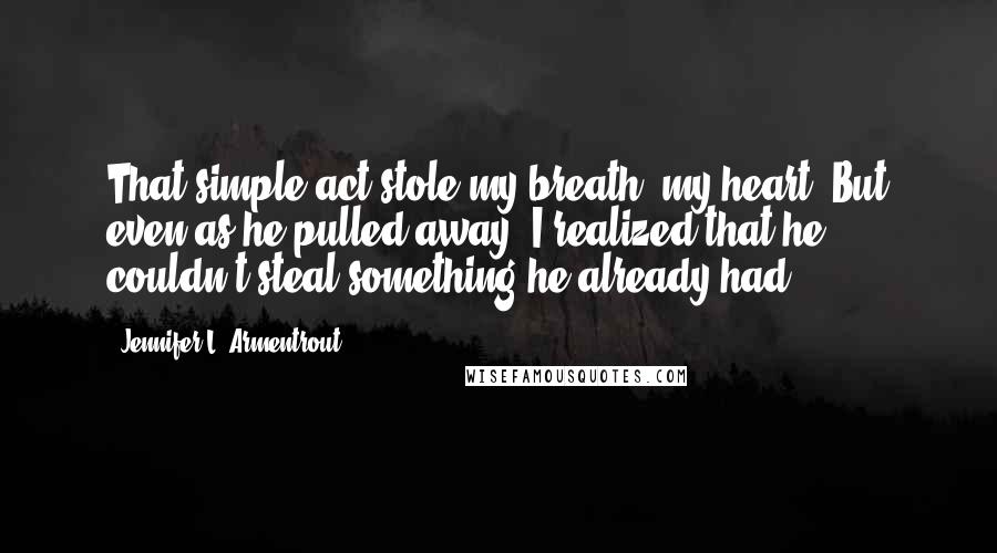 Jennifer L. Armentrout Quotes: That simple act stole my breath, my heart. But even as he pulled away, I realized that he couldn't steal something he already had.