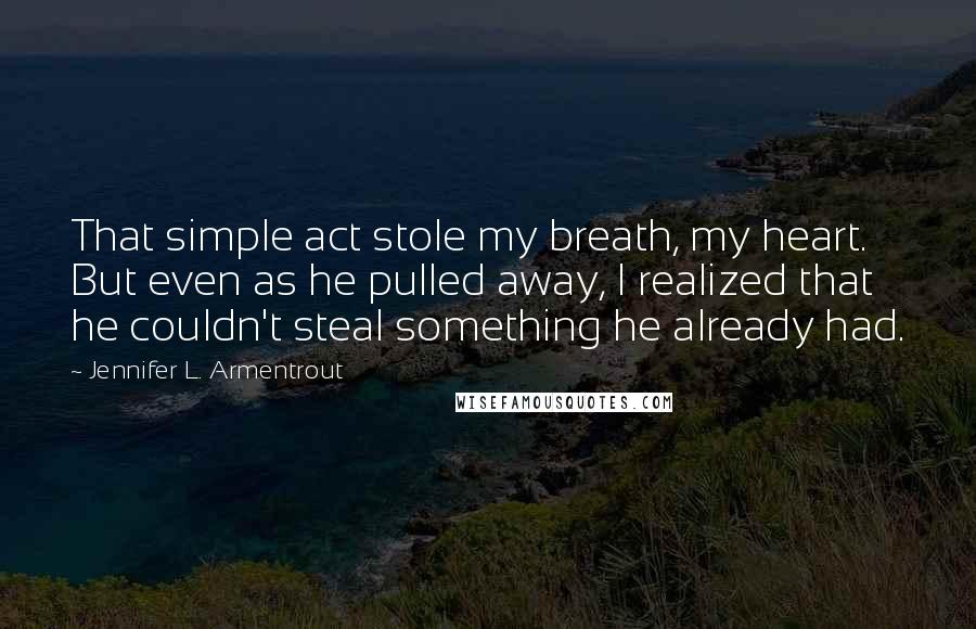 Jennifer L. Armentrout Quotes: That simple act stole my breath, my heart. But even as he pulled away, I realized that he couldn't steal something he already had.