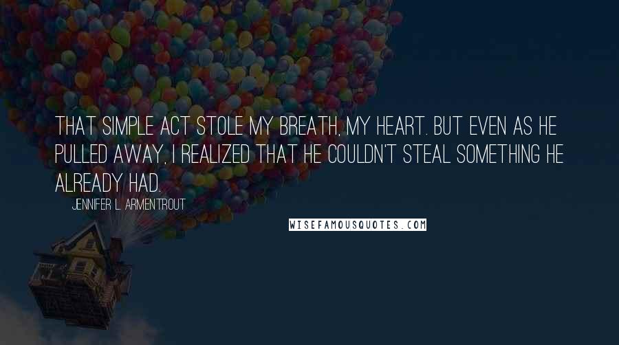 Jennifer L. Armentrout Quotes: That simple act stole my breath, my heart. But even as he pulled away, I realized that he couldn't steal something he already had.
