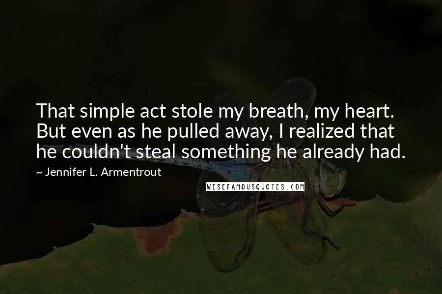 Jennifer L. Armentrout Quotes: That simple act stole my breath, my heart. But even as he pulled away, I realized that he couldn't steal something he already had.