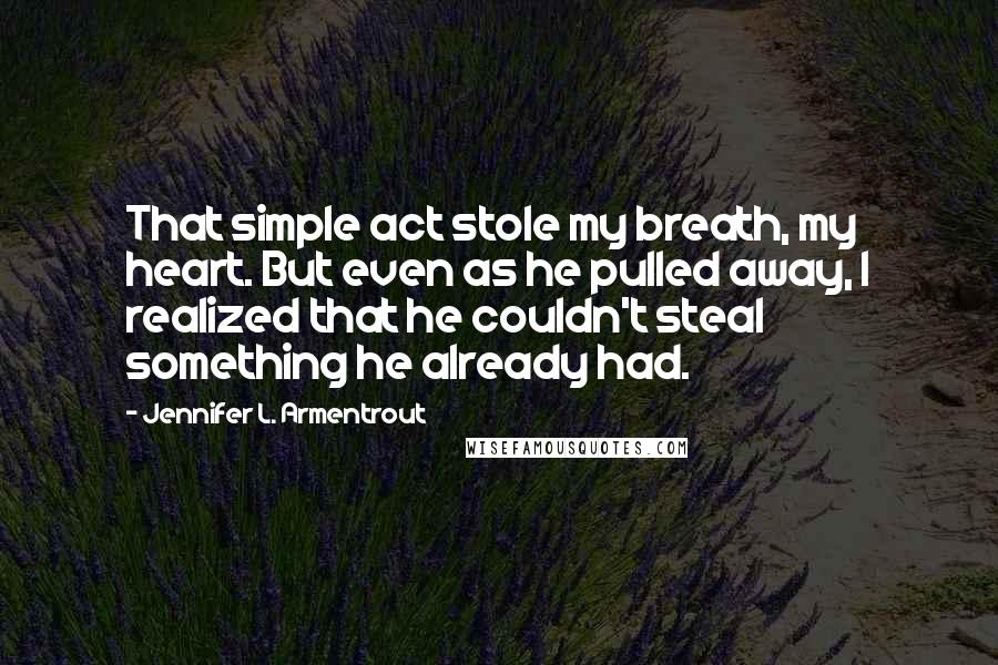 Jennifer L. Armentrout Quotes: That simple act stole my breath, my heart. But even as he pulled away, I realized that he couldn't steal something he already had.