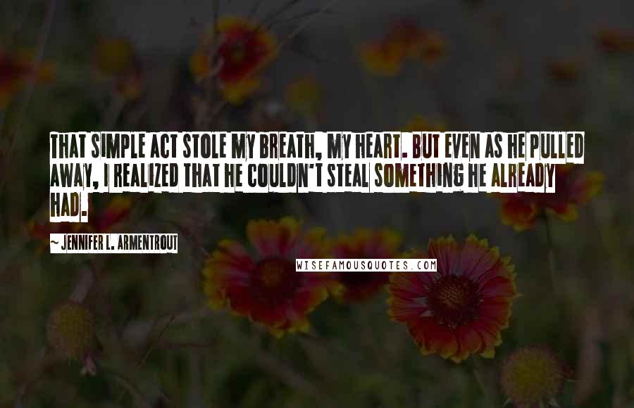 Jennifer L. Armentrout Quotes: That simple act stole my breath, my heart. But even as he pulled away, I realized that he couldn't steal something he already had.