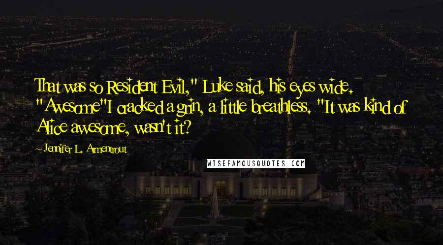 Jennifer L. Armentrout Quotes: That was so Resident Evil," Luke said, his eyes wide. "Awesome"I cracked a grin, a little breathless. "It was kind of Alice awesome, wasn't it?