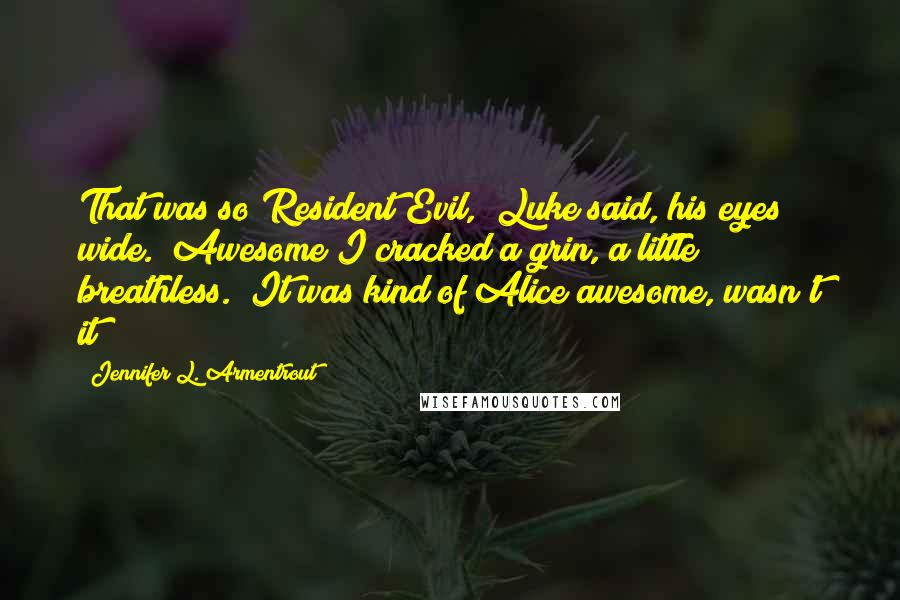 Jennifer L. Armentrout Quotes: That was so Resident Evil," Luke said, his eyes wide. "Awesome"I cracked a grin, a little breathless. "It was kind of Alice awesome, wasn't it?
