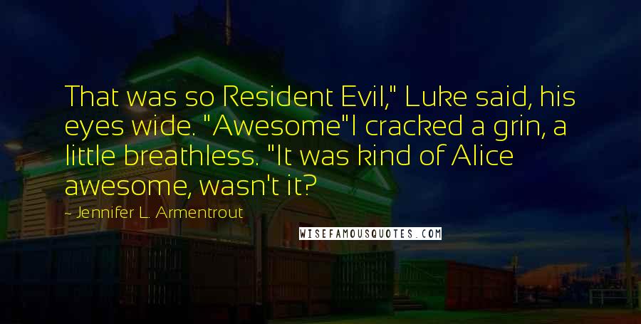Jennifer L. Armentrout Quotes: That was so Resident Evil," Luke said, his eyes wide. "Awesome"I cracked a grin, a little breathless. "It was kind of Alice awesome, wasn't it?