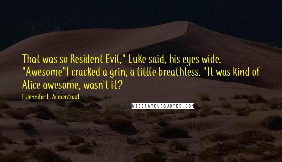 Jennifer L. Armentrout Quotes: That was so Resident Evil," Luke said, his eyes wide. "Awesome"I cracked a grin, a little breathless. "It was kind of Alice awesome, wasn't it?