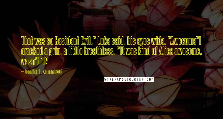 Jennifer L. Armentrout Quotes: That was so Resident Evil," Luke said, his eyes wide. "Awesome"I cracked a grin, a little breathless. "It was kind of Alice awesome, wasn't it?