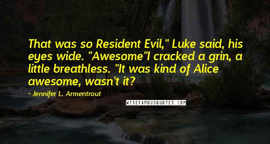 Jennifer L. Armentrout Quotes: That was so Resident Evil," Luke said, his eyes wide. "Awesome"I cracked a grin, a little breathless. "It was kind of Alice awesome, wasn't it?