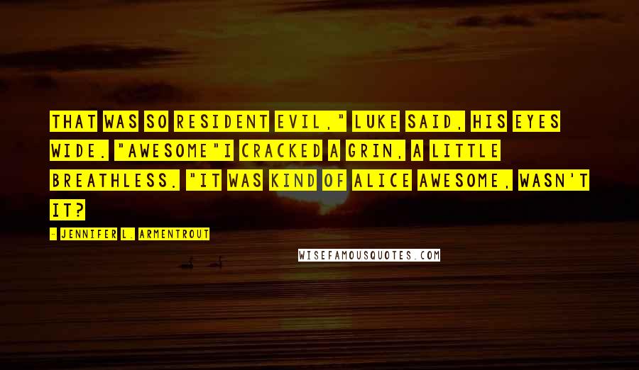 Jennifer L. Armentrout Quotes: That was so Resident Evil," Luke said, his eyes wide. "Awesome"I cracked a grin, a little breathless. "It was kind of Alice awesome, wasn't it?